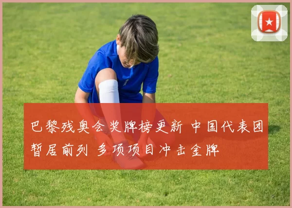巴黎残奥会奖牌榜更新 中国代表团暂居前列 多项项目冲击金牌