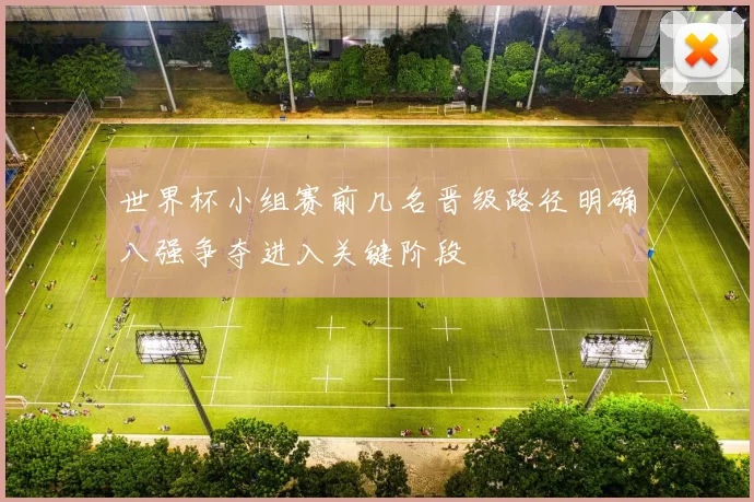 世界杯小组赛前几名晋级路径明确八强争夺进入关键阶段