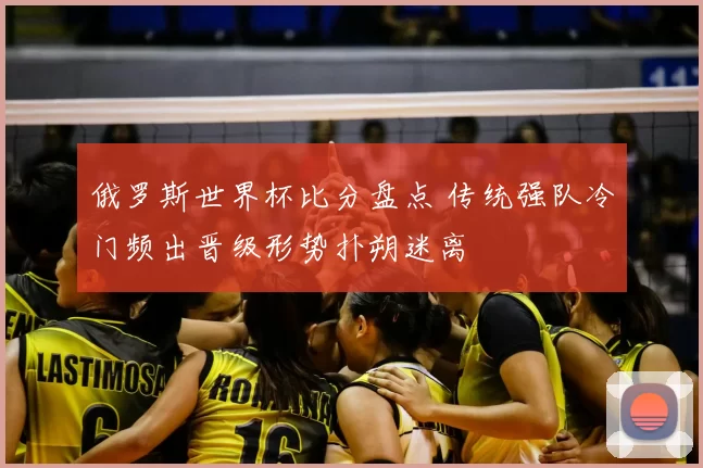 俄罗斯世界杯比分盘点 传统强队冷门频出晋级形势扑朔迷离