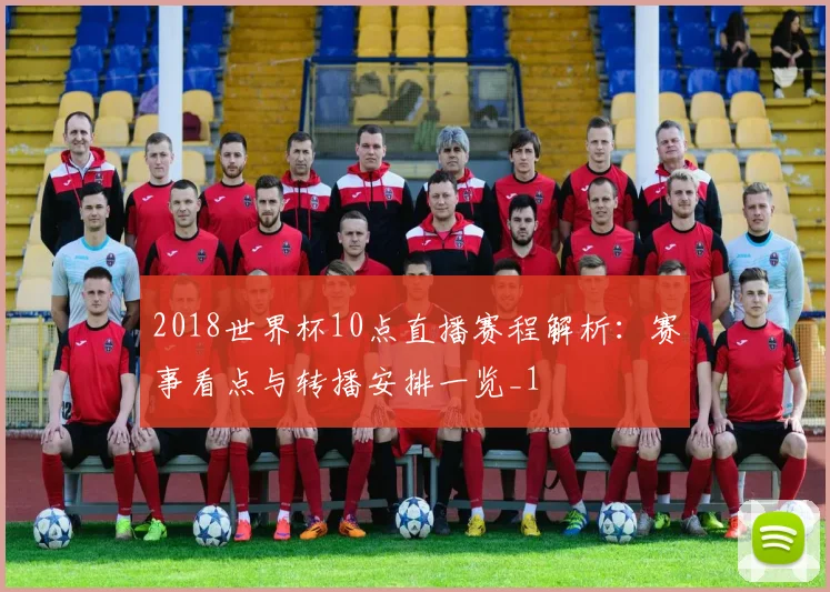 2018世界杯10点直播赛程解析:赛事看点与转播安排一览_1