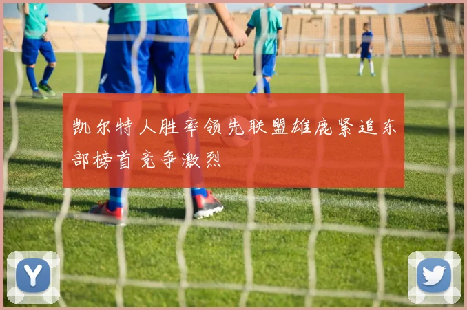 凯尔特人胜率领先联盟雄鹿紧追东部榜首竞争激烈