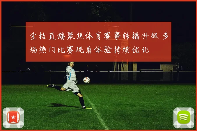 金桔直播聚焦体育赛事转播升级 多场热门比赛观看体验持续优化