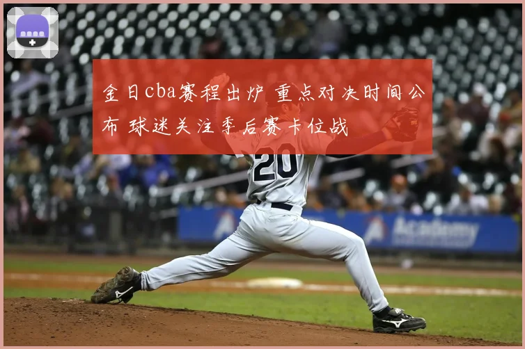 金日cba赛程出炉 重点对决时间公布 球迷关注季后赛卡位战