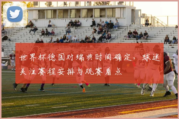 世界杯德国对瑞典时间确定,球迷关注赛程安排与观赛看点