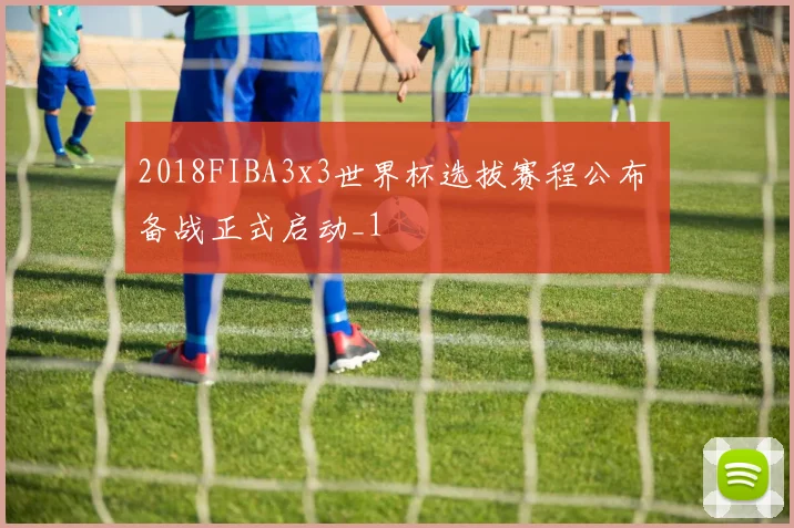 2018FIBA3x3世界杯选拔赛程公布 备战正式启动_1