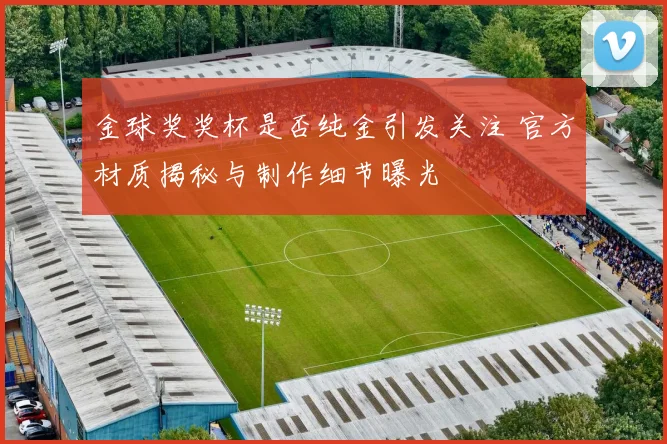 金球奖奖杯是否纯金引发关注 官方材质揭秘与制作细节曝光