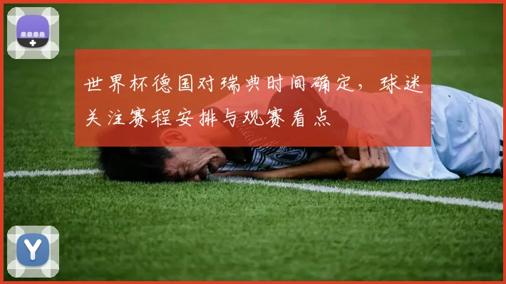 世界杯德国对瑞典时间确定,球迷关注赛程安排与观赛看点