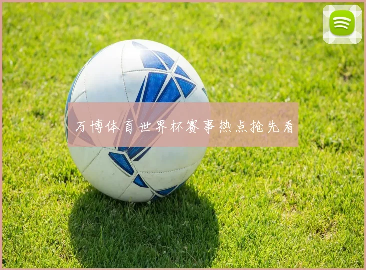万博体育世界杯赛事热点抢先看