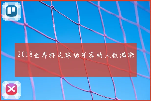 2018世界杯足球场可容纳人数揭晓