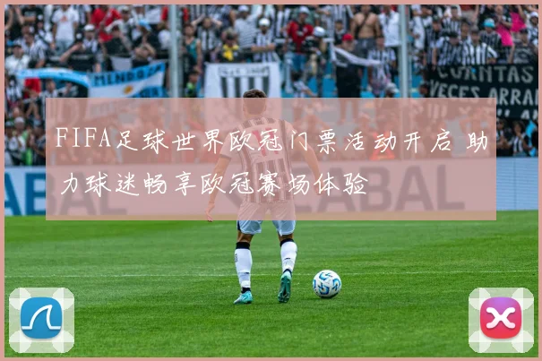 FIFA足球世界欧冠门票活动开启 助力球迷畅享欧冠赛场体验