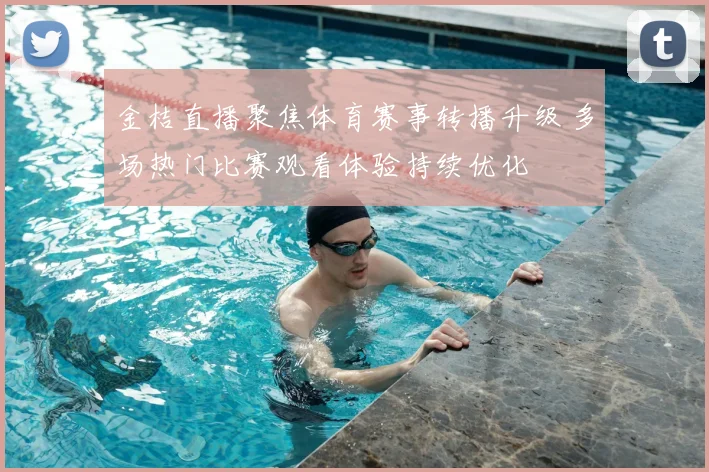 金桔直播聚焦体育赛事转播升级 多场热门比赛观看体验持续优化