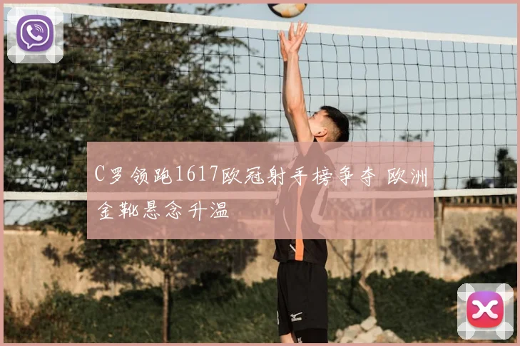 C罗领跑1617欧冠射手榜争夺 欧洲金靴悬念升温