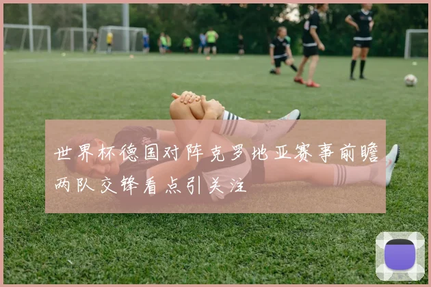 世界杯德国对阵克罗地亚赛事前瞻两队交锋看点引关注