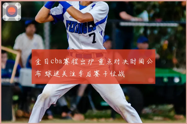 金日cba赛程出炉 重点对决时间公布 球迷关注季后赛卡位战