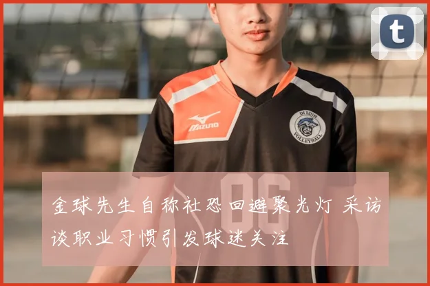 金球先生自称社恐回避聚光灯 采访谈职业习惯引发球迷关注