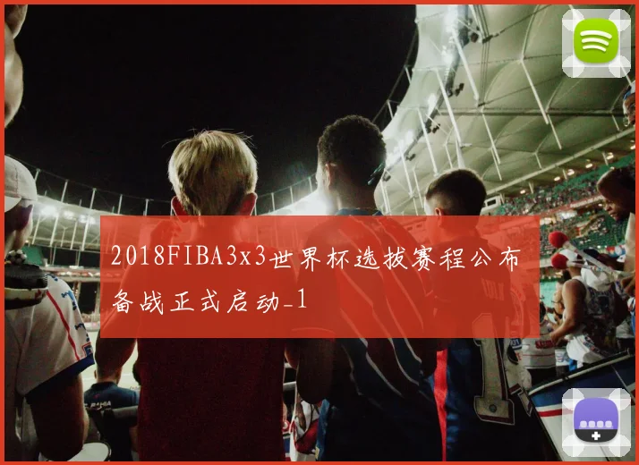 2018FIBA3x3世界杯选拔赛程公布 备战正式启动_1