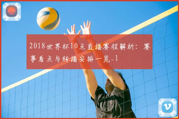 2018世界杯10点直播赛程解析：赛事看点与转播安排一览_1