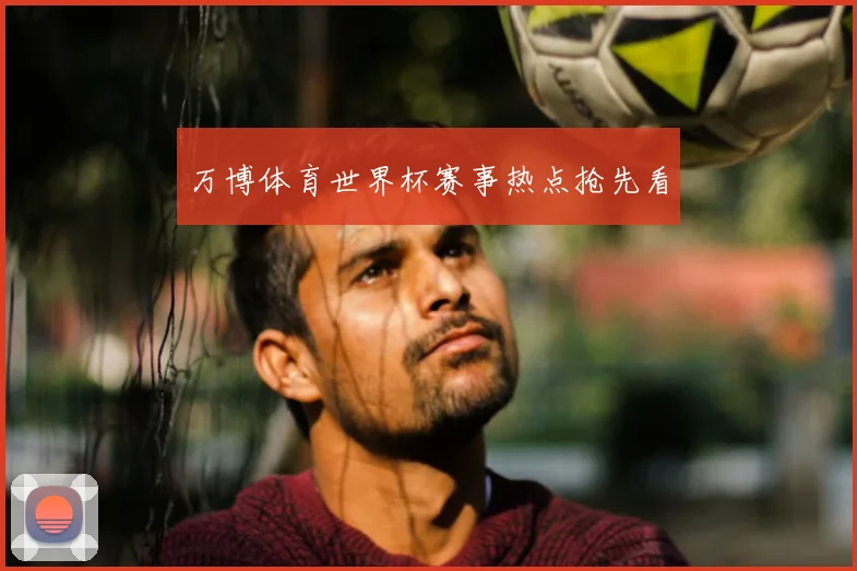 万博体育世界杯赛事热点抢先看