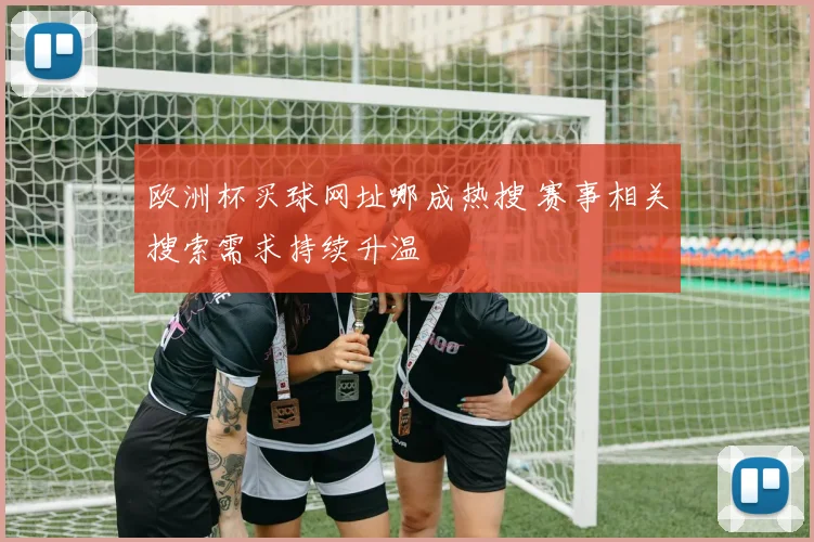 欧洲杯买球网址哪成热搜 赛事相关搜索需求持续升温
