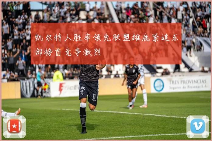凯尔特人胜率领先联盟雄鹿紧追东部榜首竞争激烈