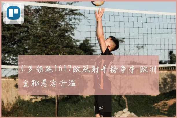 C罗领跑1617欧冠射手榜争夺 欧洲金靴悬念升温
