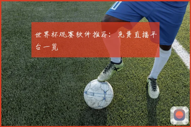 世界杯观赛软件推荐：免费直播平台一览