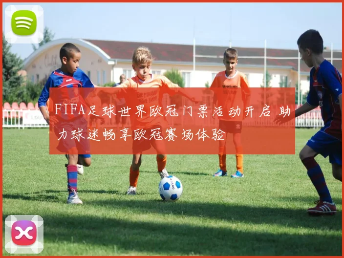 FIFA足球世界欧冠门票活动开启 助力球迷畅享欧冠赛场体验