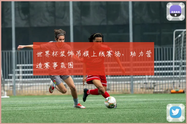 世界杯装饰吊旗上线赛场,助力营造赛事氛围